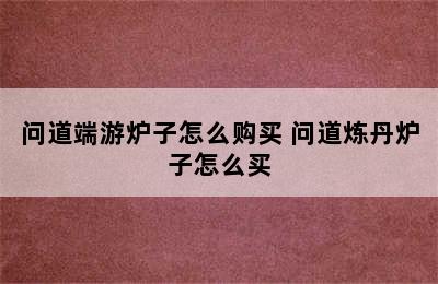 问道端游炉子怎么购买 问道炼丹炉子怎么买